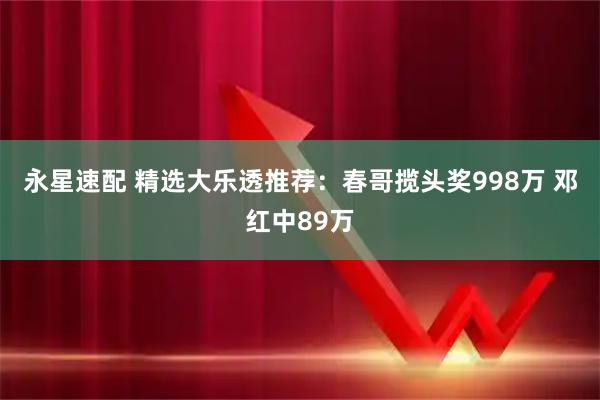 永星速配 精选大乐透推荐：春哥揽头奖998万 邓红中89万
