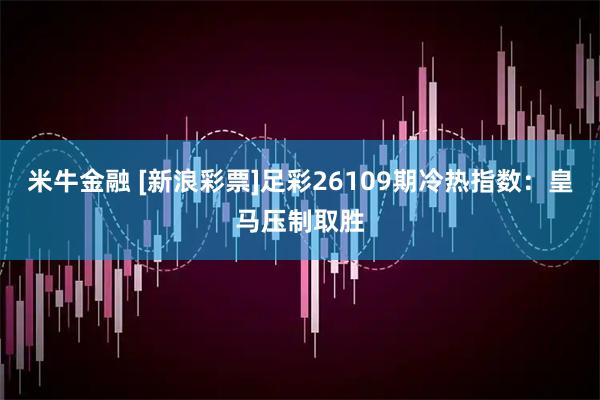 米牛金融 [新浪彩票]足彩26109期冷热指数：皇马压制取胜