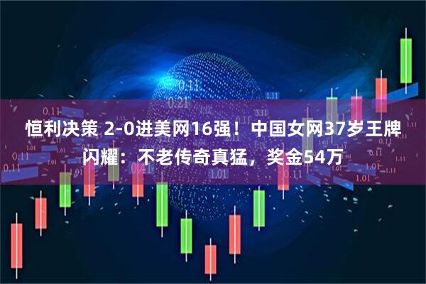 恒利决策 2-0进美网16强！中国女网37岁王牌闪耀：不老传奇真猛，奖金54万